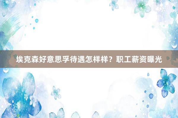 埃克森好意思孚待遇怎样样？职工薪资曝光