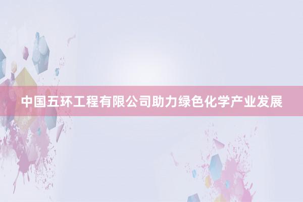 中国五环工程有限公司助力绿色化学产业发展